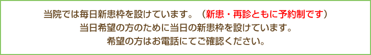 当院では毎日新患枠を設けています。（新患・再診ともに予約制です）当日希望の方のために当日の新患枠を設けています。希望の方はお電話にてご確認ください。