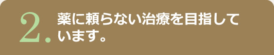 2.薬に頼らない治療を目指しています。