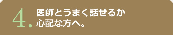 4.医師とうまく話せるか心配な方へ。