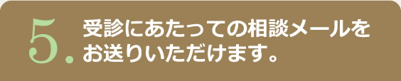 5.受診にあたっての相談メールをお送りいただけます。