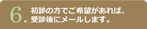 6.初診の方でご希望があれば、受診後にメールします。